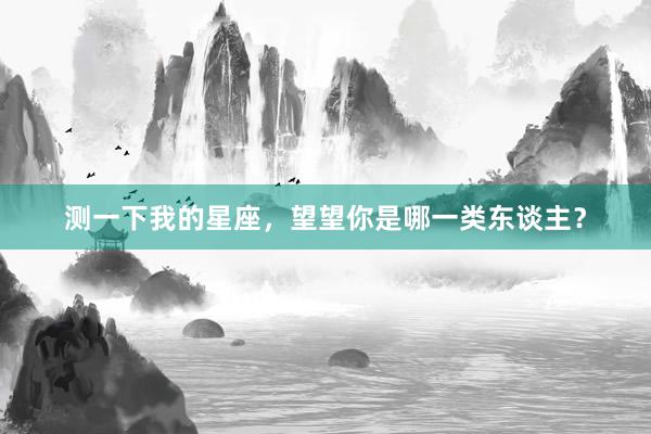 测一下我的星座，望望你是哪一类东谈主？